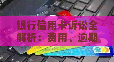 银行信用卡诉讼全解析：费用、逾期、欺诈等问题的法律对策与应对策略