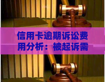 信用卡逾期诉讼费用分析：被起诉需承担哪些费用？