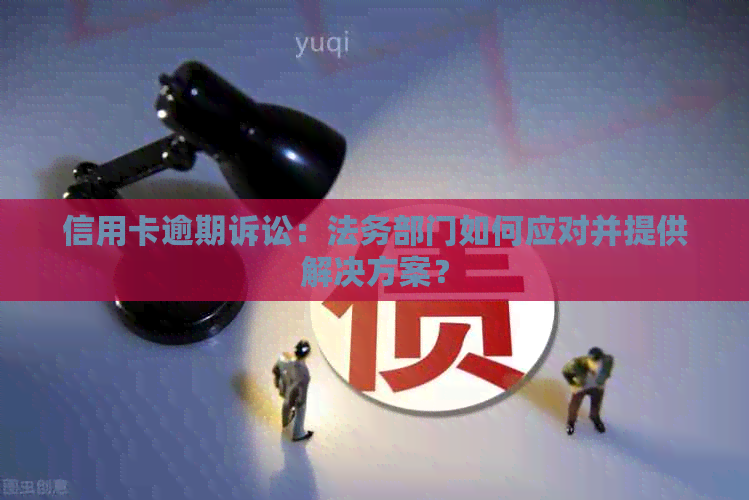 信用卡逾期诉讼：法务部门如何应对并提供解决方案？