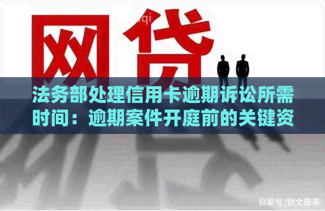 法务部处理信用卡逾期诉讼所需时间：逾期案件开庭前的关键资讯