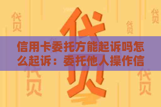 信用卡委托方能起诉吗怎么起诉：委托他人操作信用卡，被盗刷应如何追偿？