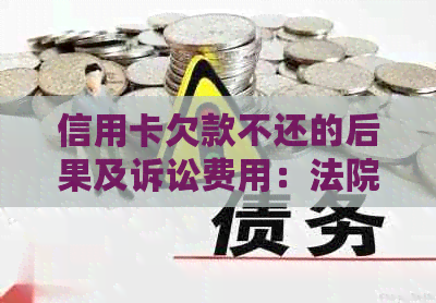 信用卡欠款不还的后果及诉讼费用：法院起诉所需的费用是多少？