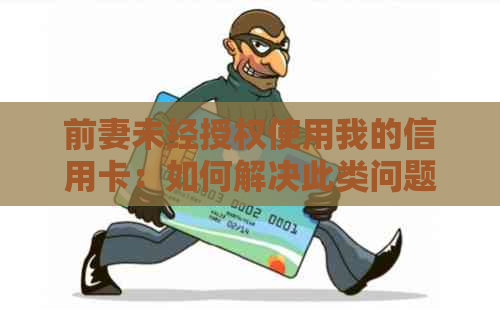 前妻未经授权使用我的信用卡：如何解决此类问题并保护自己的财务安全？