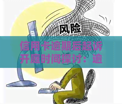 信用卡逾期后起诉开庭时间探讨：逾期影响与法律程序解读