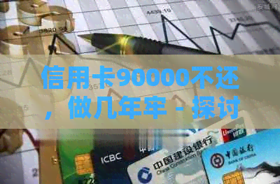 信用卡90000不还，做几年牢 - 探讨信用卡逾期还款的后果及解决方法