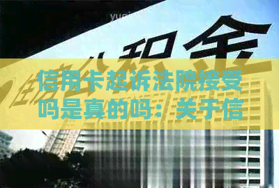 信用卡起诉法院接受吗是真的吗：关于信用卡纠纷法院是否受理的疑问