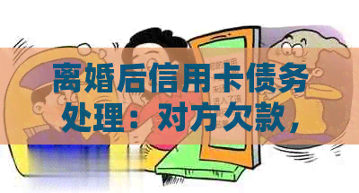 离婚后信用卡债务处理：对方欠款，我需要承担责任吗？