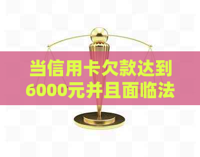 当信用卡欠款达到6000元并且面临法律诉讼，应该如何处理？