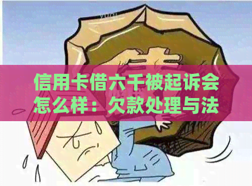 信用卡借六千被起诉会怎么样：欠款处理与法律影响