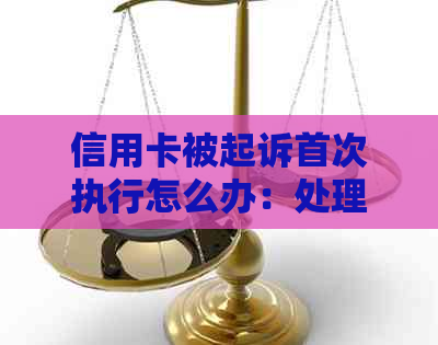 信用卡被起诉首次执行怎么办：处理流程及可能的强制执行