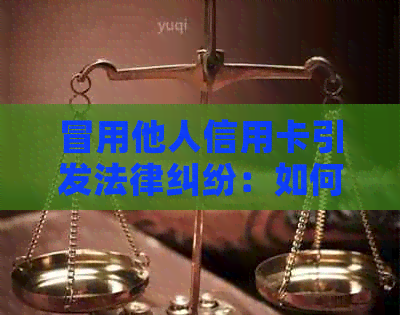 冒用他人信用卡引发法律纠纷：如何应对银行起诉并解决问题？