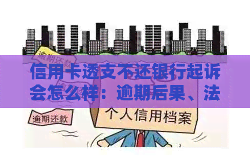 信用卡透支不还银行起诉会怎么样：逾期后果、法律责任及解决方法