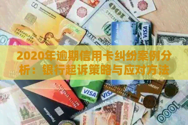 2020年逾期信用卡纠纷案例分析：银行起诉策略与应对方法