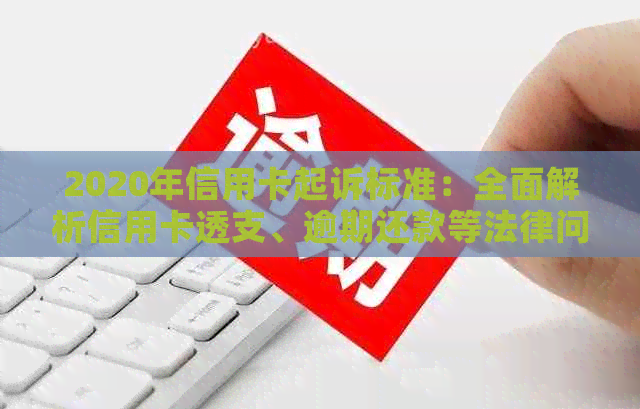 2020年信用卡起诉标准：全面解析信用卡透支、逾期还款等法律问题及应对措