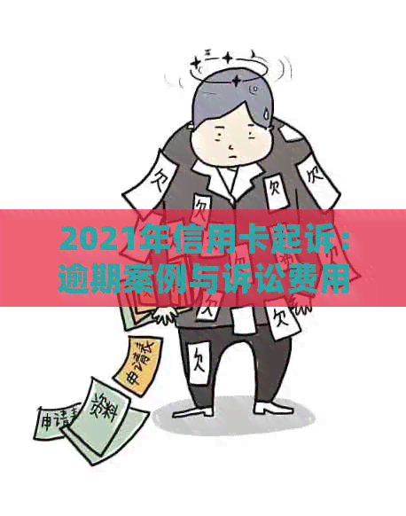 2021年信用卡起诉：逾期案例与诉讼费用全解析