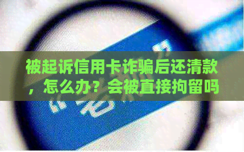 被起诉信用卡诈骗后还清款，怎么办？会被直接拘留吗？案例分析与未出庭处理