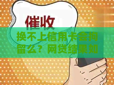 换不上信用卡会拘留么？网贷结果如何？