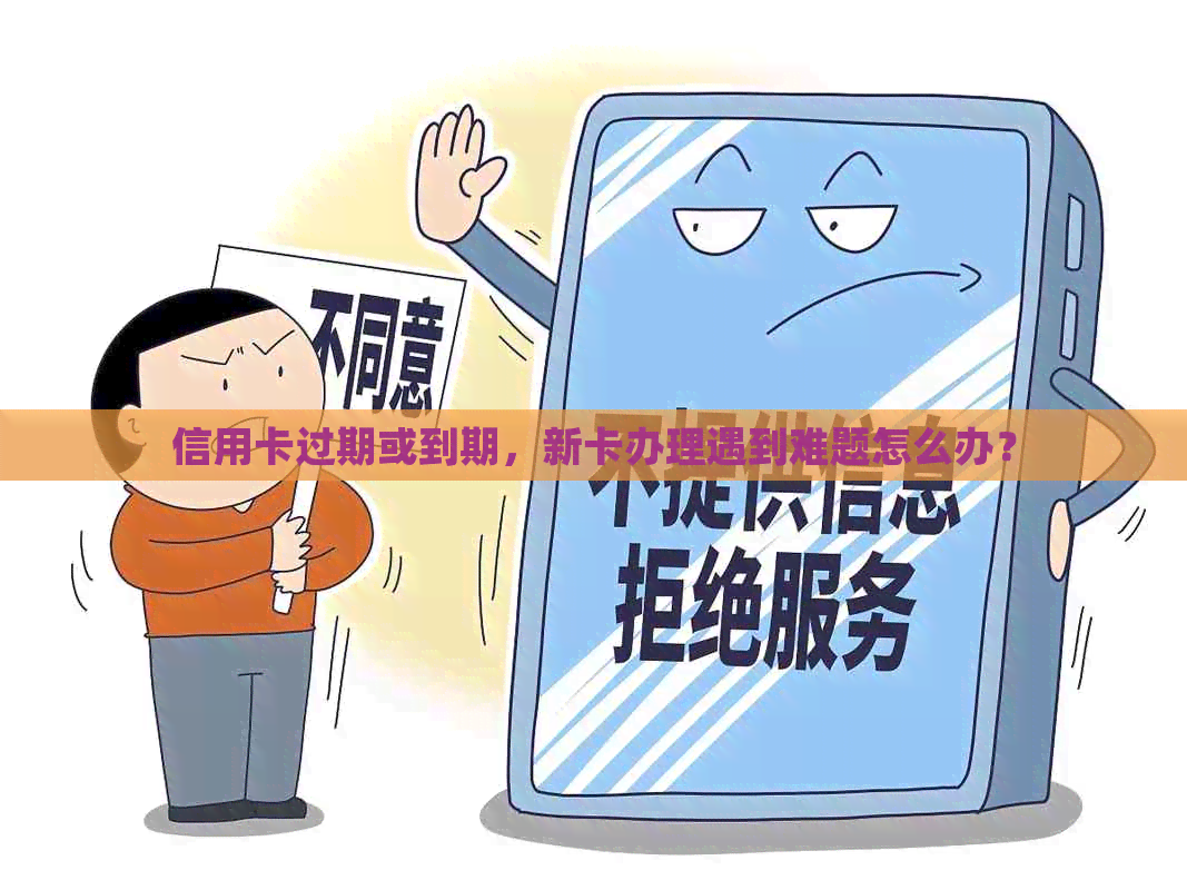 信用卡过期或到期，新卡办理遇到难题怎么办？