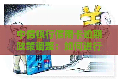 中信银行信用卡逾期政策调整：如何进行减免协商还款？详解步骤与技巧