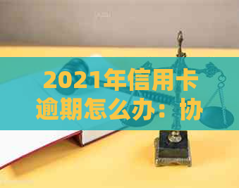 2021年信用卡逾期怎么办：协商分期还款全攻略