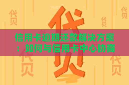 信用卡逾期还款解决方案：如何与信用卡中心协商分期60期还款