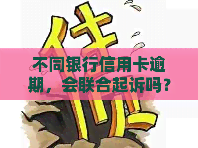 不同银行信用卡逾期，会联合起诉吗？如何应对？