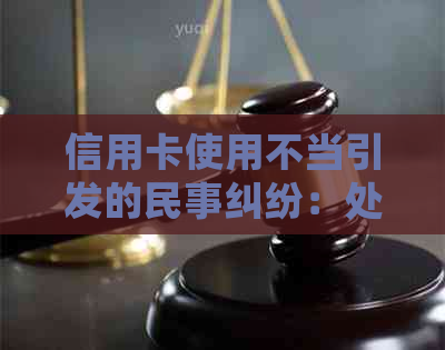 信用卡使用不当引发的民事纠纷：处理方式和可能的后果