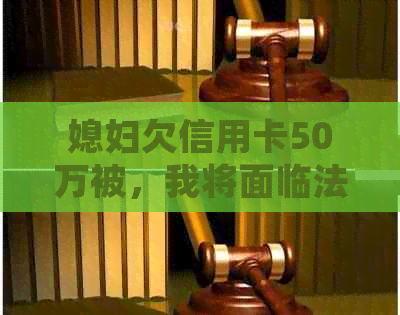 媳妇欠信用卡50万被，我将面临法律诉讼——如何应对这种情况？