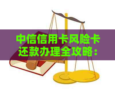 中信信用卡风险卡还款办理全攻略：怎么办？