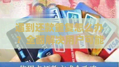 遇到还款重复怎么办？全面解决用户可能搜索的还款问题