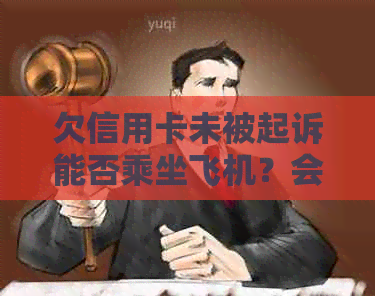 欠信用卡未被起诉能否乘坐飞机？会影响银行卡吗？会是失信人吗？