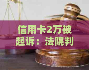 信用卡2万被起诉：法院判决、应诉策略与可能的刑事责任