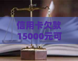 信用卡欠款15000元可能面临的法律风险及解决方法