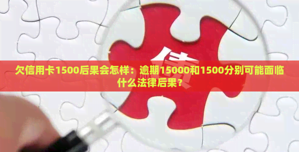 欠信用卡1500后果会怎样：逾期15000和1500分别可能面临什么法律后果？