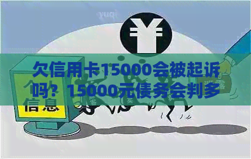 欠信用卡15000会被起诉吗？15000元债务会判多少年？还不上怎么办？