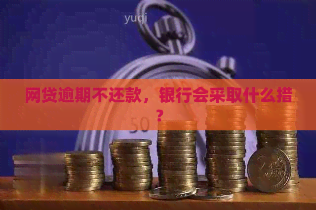 网贷逾期不还款，银行会采取什么措？