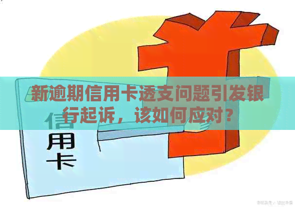 新逾期信用卡透支问题引发银行起诉，该如何应对？