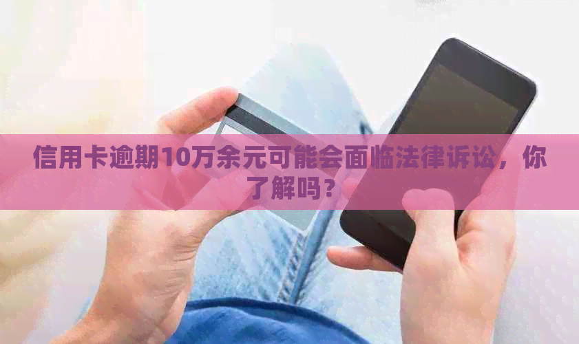 信用卡逾期10万余元可能会面临法律诉讼，你了解吗？