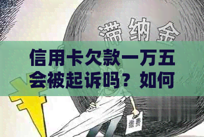 信用卡欠款一万五会被起诉吗？如何避免法律纠纷并解决信用卡债务问题？