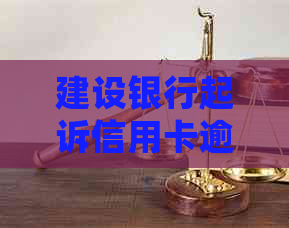 建设银行起诉信用卡逾期：处理方法与后果