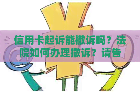 信用卡起诉能撤诉吗？法院如何办理撤诉？请告知相关费用。