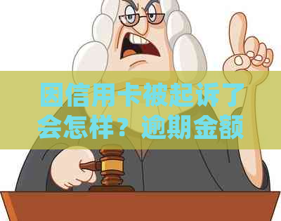 因信用卡被起诉了会怎样？逾期金额多少会被起诉坐牢？处理建议及后果全解析