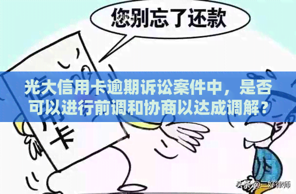 光大信用卡逾期诉讼案件中，是否可以进行前调和协商以达成调解？