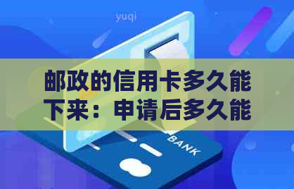 邮政的信用卡多久能下来：申请后多久能收到信用卡及下卡时间