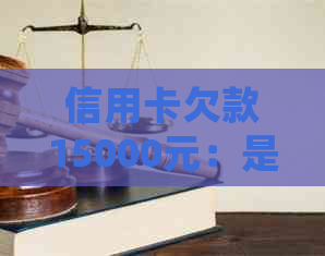 信用卡欠款15000元：是否会被起诉？如何解决还款问题？