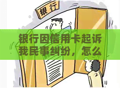 银行因信用卡起诉我民事纠纷，怎么办？