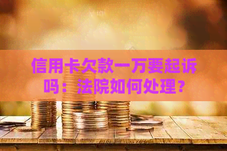 信用卡欠款一万要起诉吗：法院如何处理？