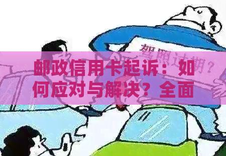 邮政信用卡起诉：如何应对与解决？全面指南解答你的疑问