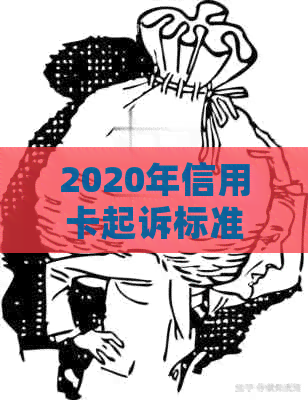 2020年信用卡起诉标准：最新规定与XXXX年的信用卡诉讼