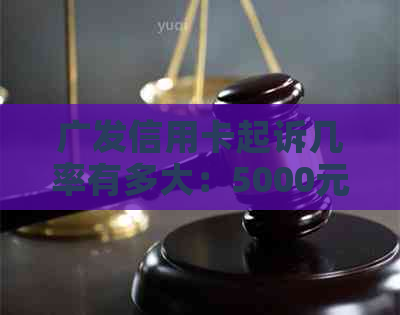 广发信用卡起诉几率有多大：5000元至10万额度，民事还是刑事？